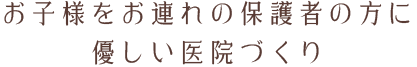 お子様をお連れの保護者の方に優しい医院づくり